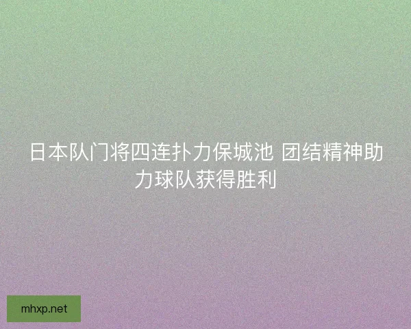 日本队门将四连扑力保城池 团结精神助力球队获得胜利