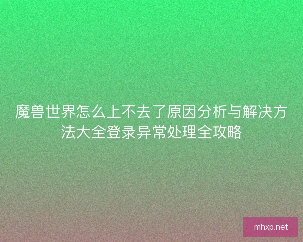 魔兽世界怎么上不去了原因分析与解决方法大全登录异常处理全攻略