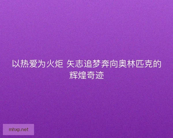 以热爱为火炬 矢志追梦奔向奥林匹克的辉煌奇迹