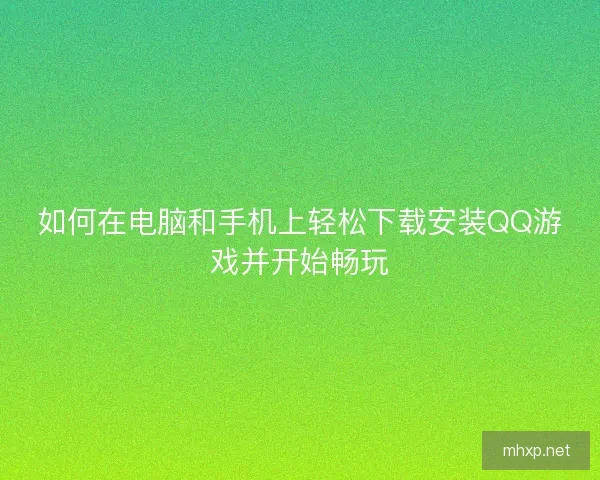 如何在电脑和手机上轻松下载安装QQ游戏并开始畅玩