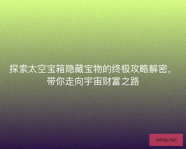 探索太空宝箱隐藏宝物的终极攻略解密，带你走向宇宙财富之路
