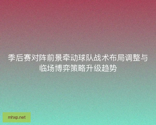 季后赛对阵前景牵动球队战术布局调整与临场博弈策略升级趋势