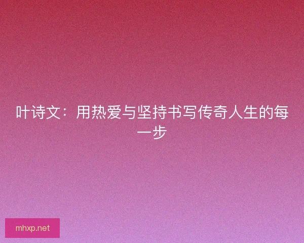 叶诗文：用热爱与坚持书写传奇人生的每一步