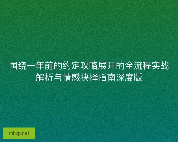 围绕一年前的约定攻略展开的全流程实战解析与情感抉择指南深度版